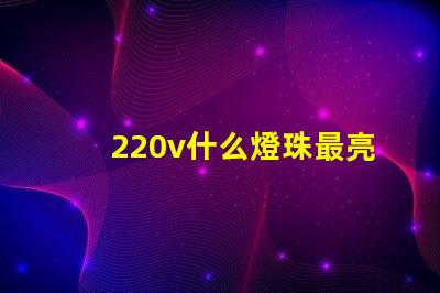 220v什么燈珠最亮 頭燈什么燈珠最亮